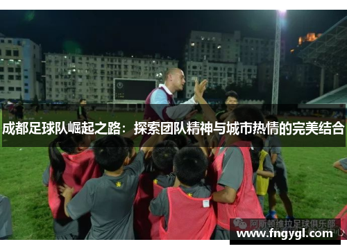 成都足球队崛起之路：探索团队精神与城市热情的完美结合