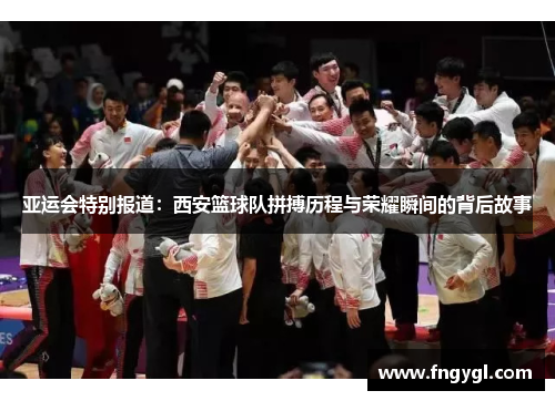 亚运会特别报道：西安篮球队拼搏历程与荣耀瞬间的背后故事