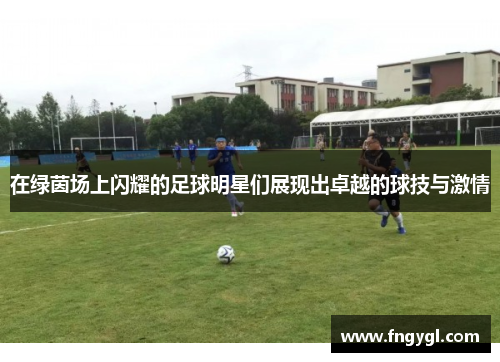 在绿茵场上闪耀的足球明星们展现出卓越的球技与激情