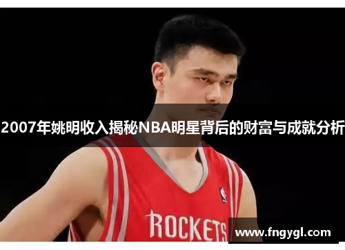 2007年姚明收入揭秘NBA明星背后的财富与成就分析
