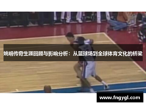 姚明传奇生涯回顾与影响分析：从篮球场到全球体育文化的桥梁
