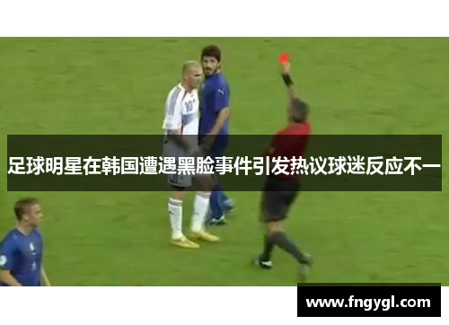 足球明星在韩国遭遇黑脸事件引发热议球迷反应不一