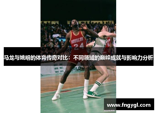 马龙与姚明的体育传奇对比：不同领域的巅峰成就与影响力分析