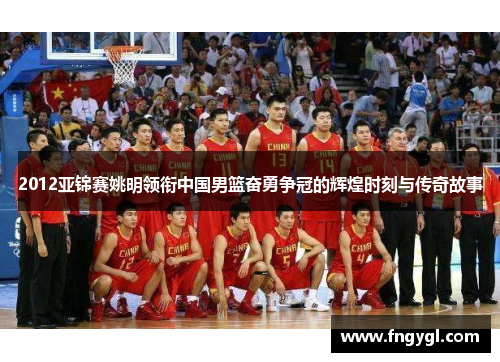 2012亚锦赛姚明领衔中国男篮奋勇争冠的辉煌时刻与传奇故事