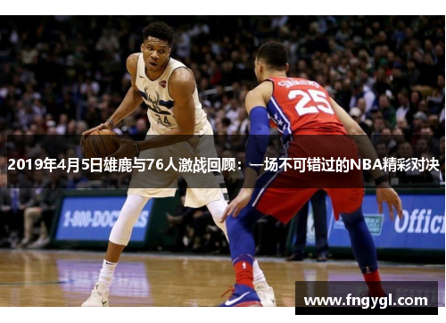 2019年4月5日雄鹿与76人激战回顾：一场不可错过的NBA精彩对决