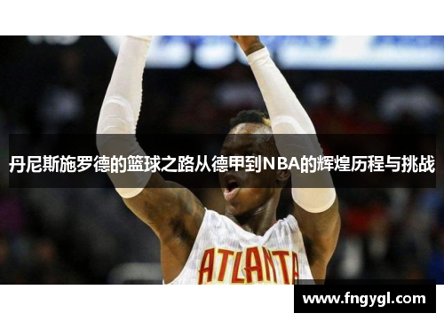 丹尼斯施罗德的篮球之路从德甲到NBA的辉煌历程与挑战