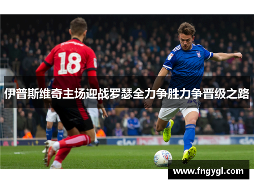 伊普斯维奇主场迎战罗瑟全力争胜力争晋级之路