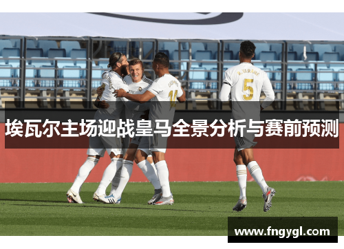 埃瓦尔主场迎战皇马全景分析与赛前预测