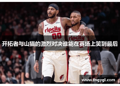 开拓者与山猫的激烈对决谁能在赛场上笑到最后
