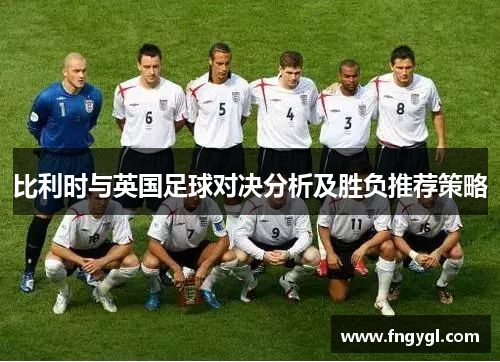 比利时与英国足球对决分析及胜负推荐策略