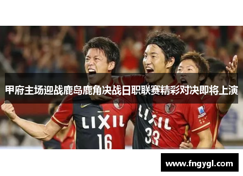 甲府主场迎战鹿岛鹿角决战日职联赛精彩对决即将上演