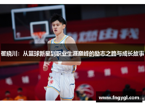 翟晓川：从篮球新星到职业生涯巅峰的励志之路与成长故事